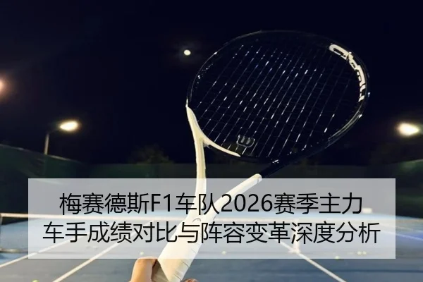 梅赛德斯F1车队2026赛季主力车手成绩对比与阵容变革深度分析